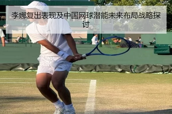 李娜复出表现及中国网球潜能未来布局战略探讨