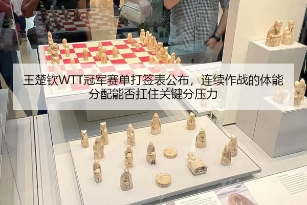 王楚钦WTT冠军赛单打签表公布，连续作战的体能分配能否扛住关键分压力